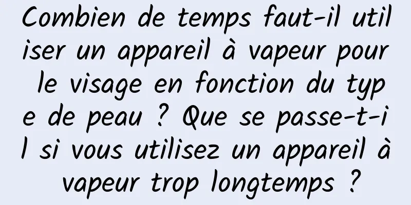 Combien de temps faut-il utiliser un appareil à vapeur pour le visage en fonction du type de peau ? Que se passe-t-il si vous utilisez un appareil à vapeur trop longtemps ?