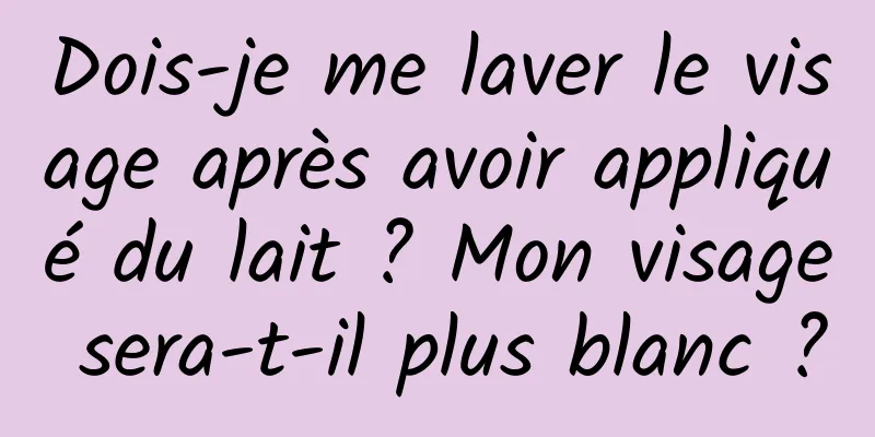 Dois-je me laver le visage après avoir appliqué du lait ? Mon visage sera-t-il plus blanc ?