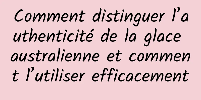Comment distinguer l’authenticité de la glace australienne et comment l’utiliser efficacement