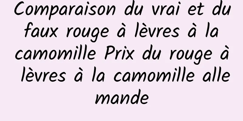 Comparaison du vrai et du faux rouge à lèvres à la camomille Prix du rouge à lèvres à la camomille allemande