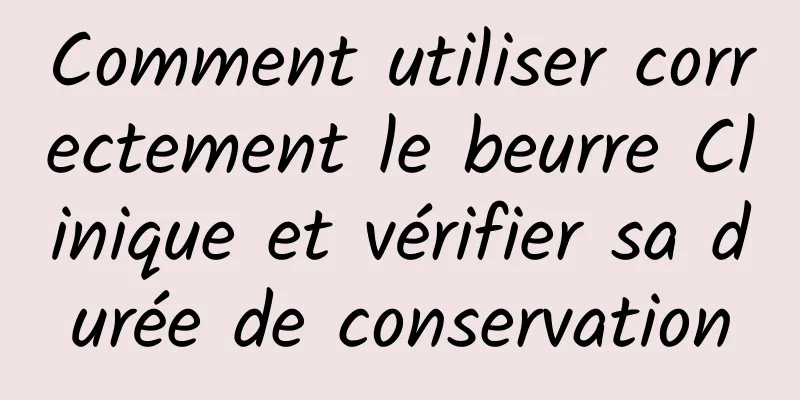 Comment utiliser correctement le beurre Clinique et vérifier sa durée de conservation
