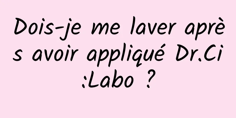 Dois-je me laver après avoir appliqué Dr.Ci:Labo ?