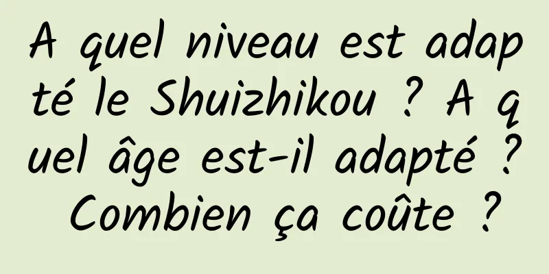 A quel niveau est adapté le Shuizhikou ? A quel âge est-il adapté ? Combien ça coûte ?