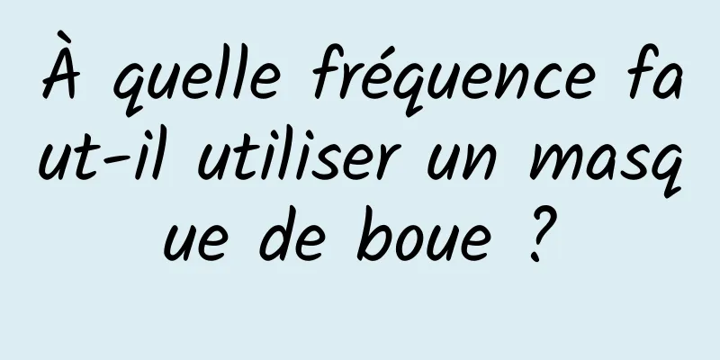 À quelle fréquence faut-il utiliser un masque de boue ?