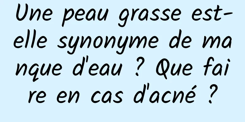 Une peau grasse est-elle synonyme de manque d'eau ? Que faire en cas d'acné ?