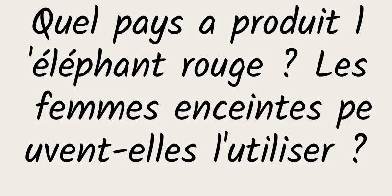 Quel pays a produit l'éléphant rouge ? Les femmes enceintes peuvent-elles l'utiliser ?