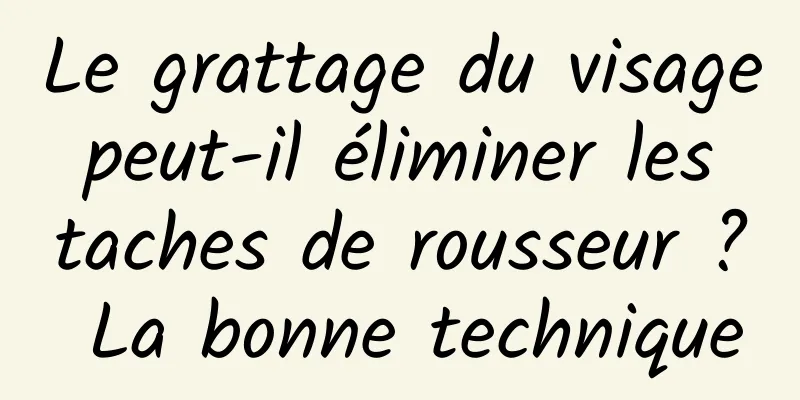Le grattage du visage peut-il éliminer les taches de rousseur ? La bonne technique
