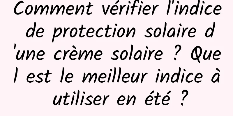 Comment vérifier l'indice de protection solaire d'une crème solaire ? Quel est le meilleur indice à utiliser en été ?