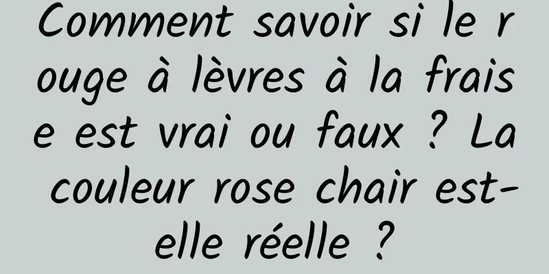 Comment savoir si le rouge à lèvres à la fraise est vrai ou faux ? La couleur rose chair est-elle réelle ?