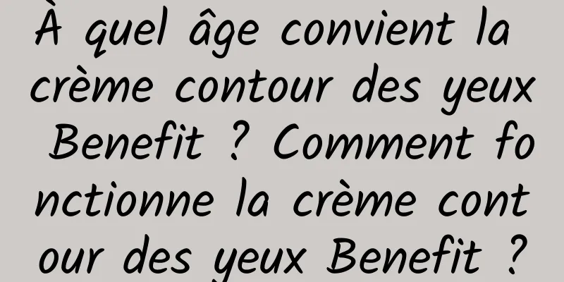 À quel âge convient la crème contour des yeux Benefit ? Comment fonctionne la crème contour des yeux Benefit ?