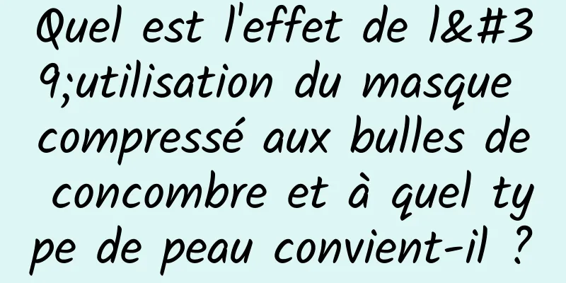 Quel est l'effet de l'utilisation du masque compressé aux bulles de concombre et à quel type de peau convient-il ?