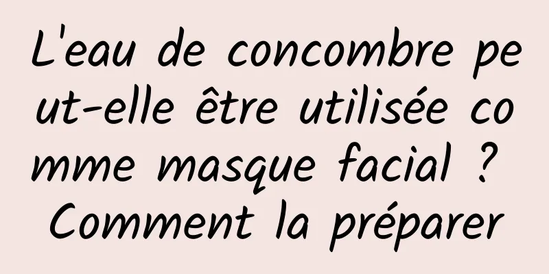 L'eau de concombre peut-elle être utilisée comme masque facial ? Comment la préparer
