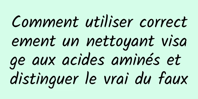 Comment utiliser correctement un nettoyant visage aux acides aminés et distinguer le vrai du faux