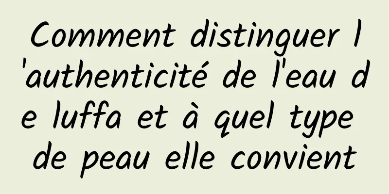 Comment distinguer l'authenticité de l'eau de luffa et à quel type de peau elle convient