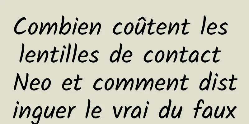 Combien coûtent les lentilles de contact Neo et comment distinguer le vrai du faux