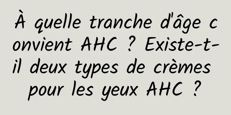 À quelle tranche d'âge convient AHC ? Existe-t-il deux types de crèmes pour les yeux AHC ?