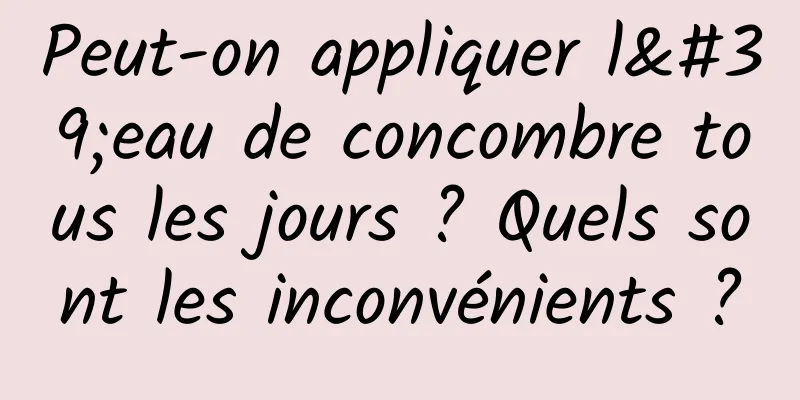 Peut-on appliquer l'eau de concombre tous les jours ? Quels sont les inconvénients ?