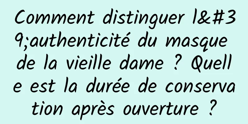 Comment distinguer l'authenticité du masque de la vieille dame ? Quelle est la durée de conservation après ouverture ?