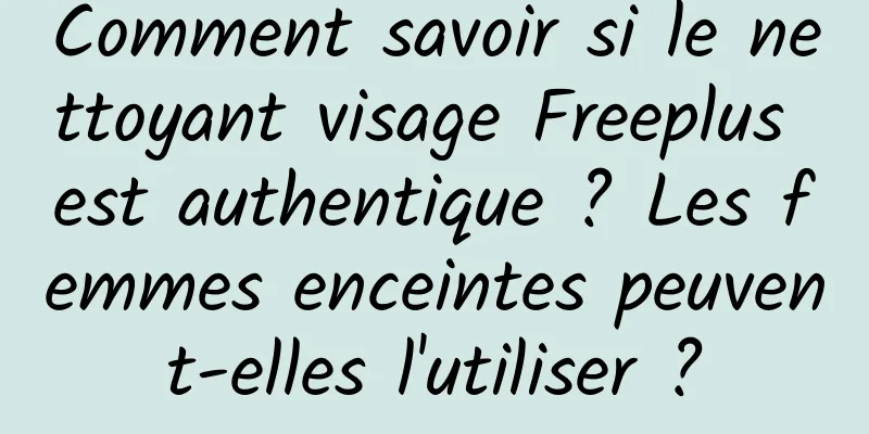 Comment savoir si le nettoyant visage Freeplus est authentique ? Les femmes enceintes peuvent-elles l'utiliser ?