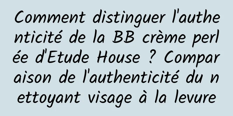 Comment distinguer l'authenticité de la BB crème perlée d'Etude House ? Comparaison de l'authenticité du nettoyant visage à la levure