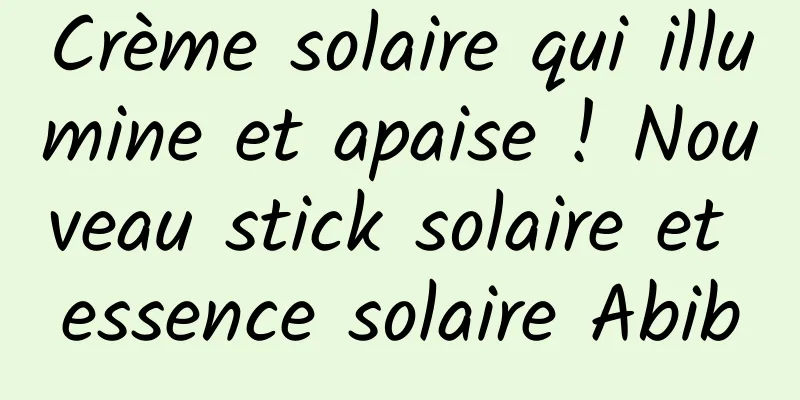 Crème solaire qui illumine et apaise ! Nouveau stick solaire et essence solaire Abib