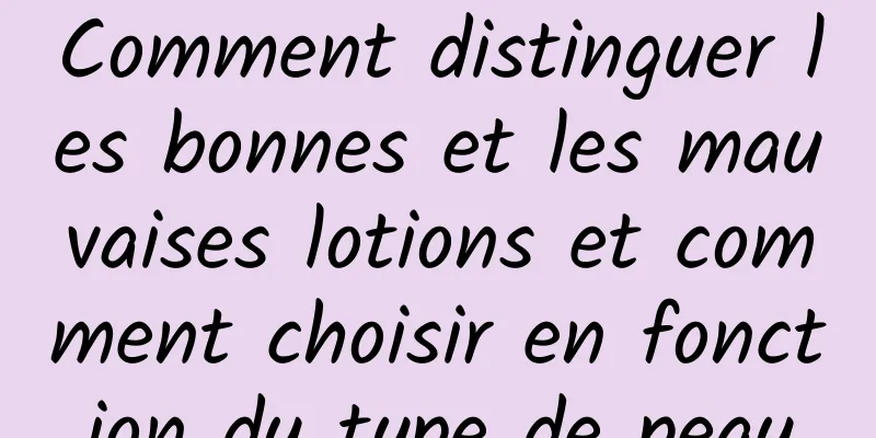 Comment distinguer les bonnes et les mauvaises lotions et comment choisir en fonction du type de peau