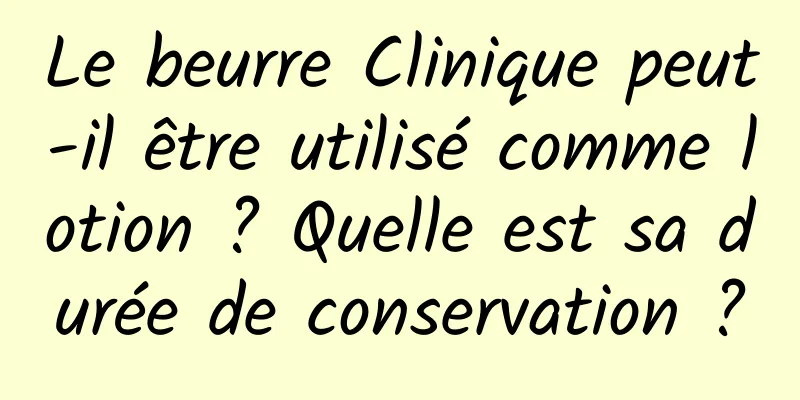 Le beurre Clinique peut-il être utilisé comme lotion ? Quelle est sa durée de conservation ?