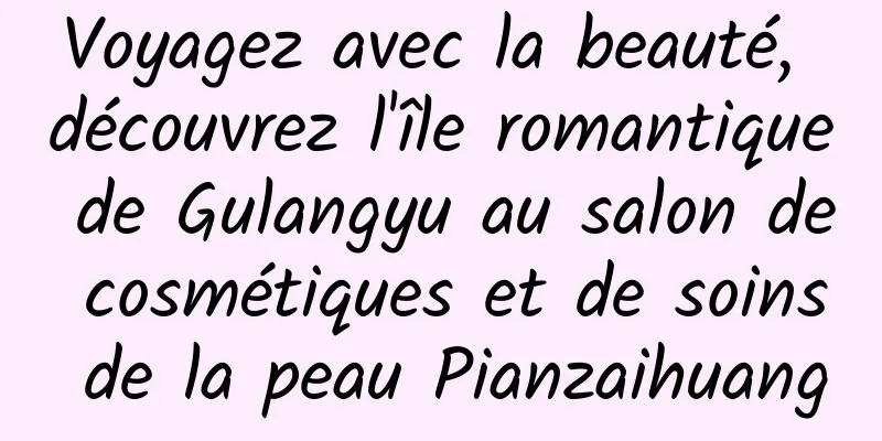 Voyagez avec la beauté, découvrez l'île romantique de Gulangyu au salon de cosmétiques et de soins de la peau Pianzaihuang