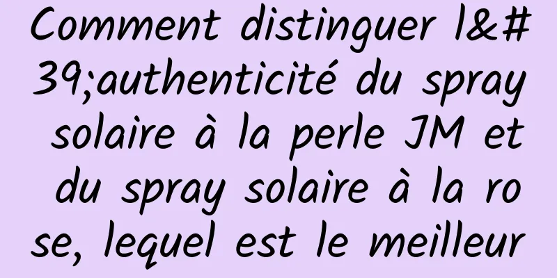 Comment distinguer l'authenticité du spray solaire à la perle JM et du spray solaire à la rose, lequel est le meilleur