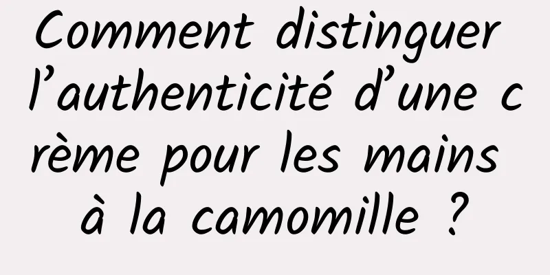 Comment distinguer l’authenticité d’une crème pour les mains à la camomille ?