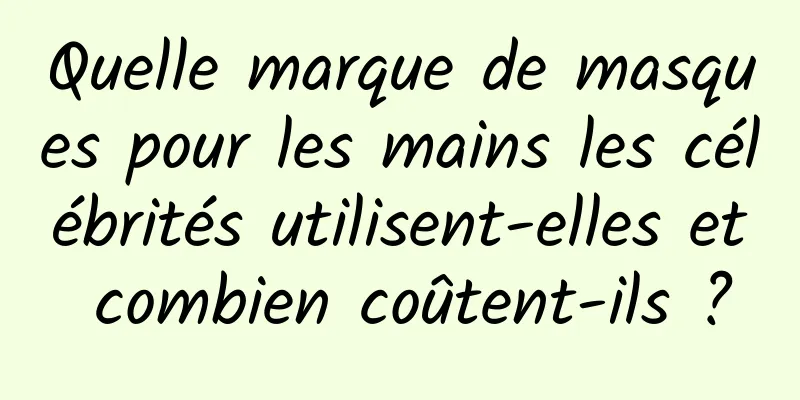 Quelle marque de masques pour les mains les célébrités utilisent-elles et combien coûtent-ils ?