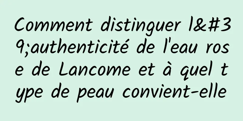 Comment distinguer l'authenticité de l'eau rose de Lancome et à quel type de peau convient-elle