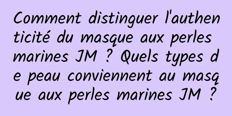 Comment distinguer l'authenticité du masque aux perles marines JM ? Quels types de peau conviennent au masque aux perles marines JM ?