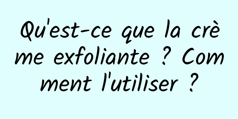 Qu'est-ce que la crème exfoliante ? Comment l'utiliser ?