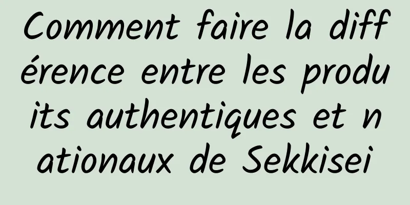 Comment faire la différence entre les produits authentiques et nationaux de Sekkisei