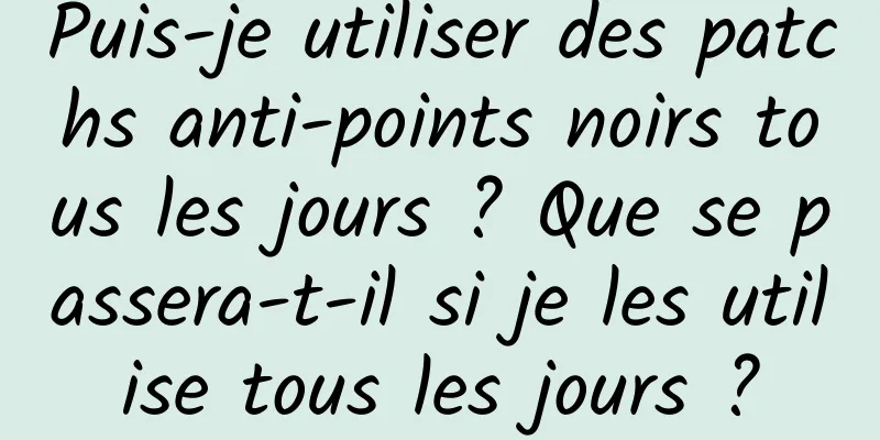 Puis-je utiliser des patchs anti-points noirs tous les jours ? Que se passera-t-il si je les utilise tous les jours ?