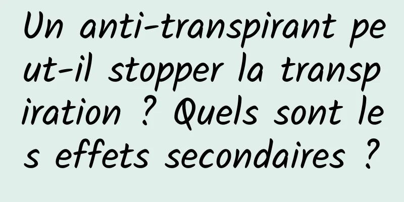 Un anti-transpirant peut-il stopper la transpiration ? Quels sont les effets secondaires ?