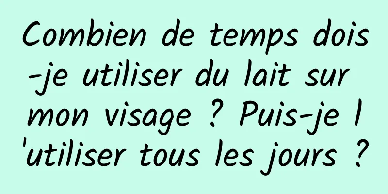 Combien de temps dois-je utiliser du lait sur mon visage ? Puis-je l'utiliser tous les jours ?