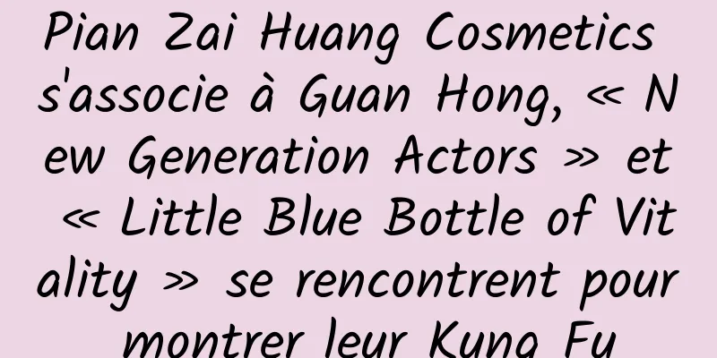 Pian Zai Huang Cosmetics s'associe à Guan Hong, « New Generation Actors » et « Little Blue Bottle of Vitality » se rencontrent pour montrer leur Kung Fu