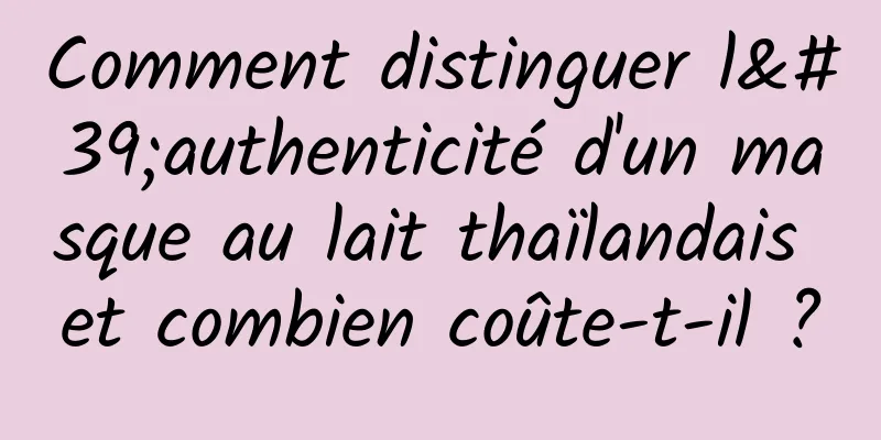 Comment distinguer l'authenticité d'un masque au lait thaïlandais et combien coûte-t-il ?
