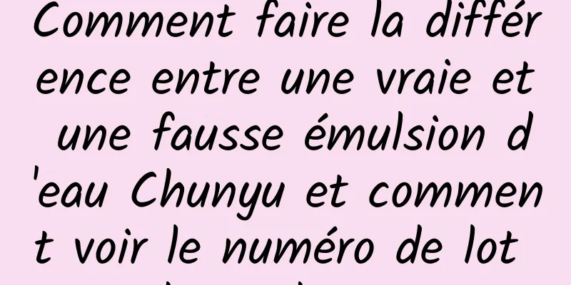 Comment faire la différence entre une vraie et une fausse émulsion d'eau Chunyu et comment voir le numéro de lot de production