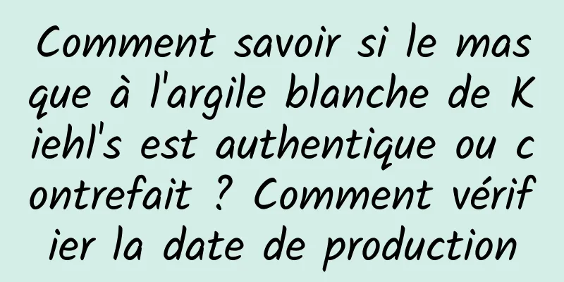 Comment savoir si le masque à l'argile blanche de Kiehl's est authentique ou contrefait ? Comment vérifier la date de production