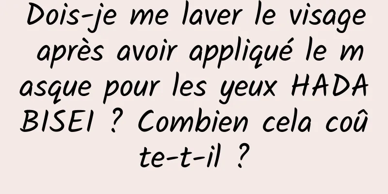 Dois-je me laver le visage après avoir appliqué le masque pour les yeux HADABISEI ? Combien cela coûte-t-il ?