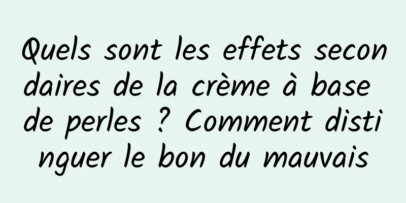 Quels sont les effets secondaires de la crème à base de perles ? Comment distinguer le bon du mauvais