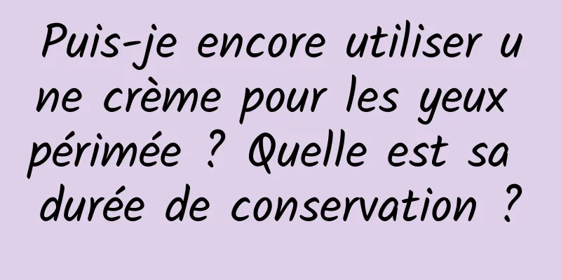 Puis-je encore utiliser une crème pour les yeux périmée ? Quelle est sa durée de conservation ?