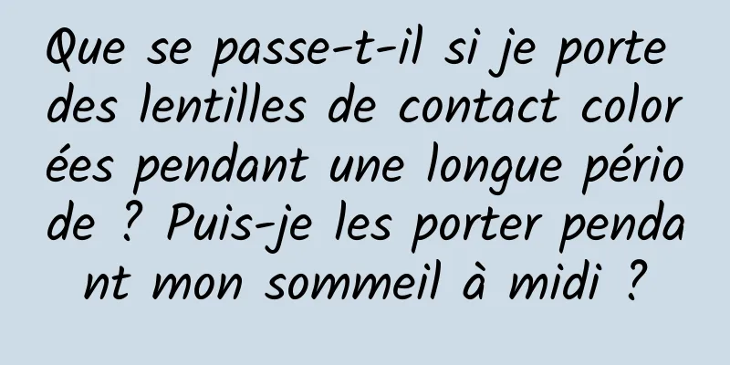 Que se passe-t-il si je porte des lentilles de contact colorées pendant une longue période ? Puis-je les porter pendant mon sommeil à midi ?