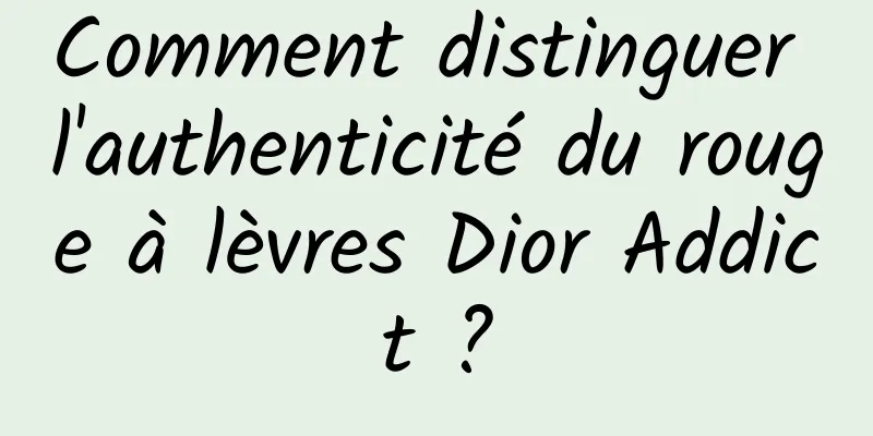 Comment distinguer l'authenticité du rouge à lèvres Dior Addict ?