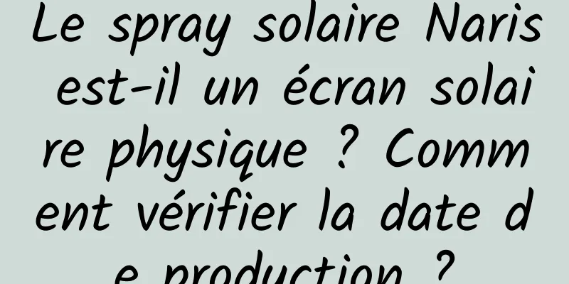 Le spray solaire Naris est-il un écran solaire physique ? Comment vérifier la date de production ?