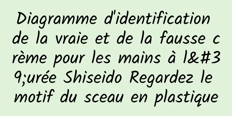 Diagramme d'identification de la vraie et de la fausse crème pour les mains à l'urée Shiseido Regardez le motif du sceau en plastique