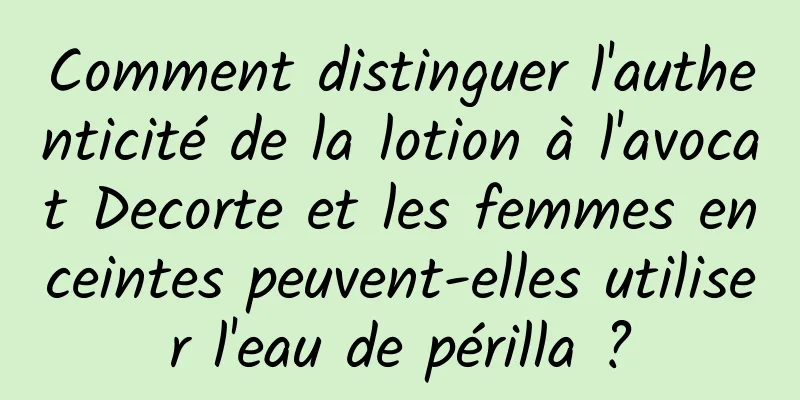 Comment distinguer l'authenticité de la lotion à l'avocat Decorte et les femmes enceintes peuvent-elles utiliser l'eau de périlla ?